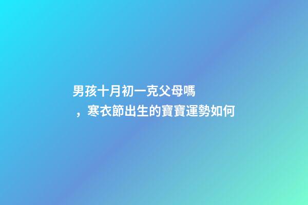 男孩十月初一克父母嗎，寒衣節出生的寶寶運勢如何